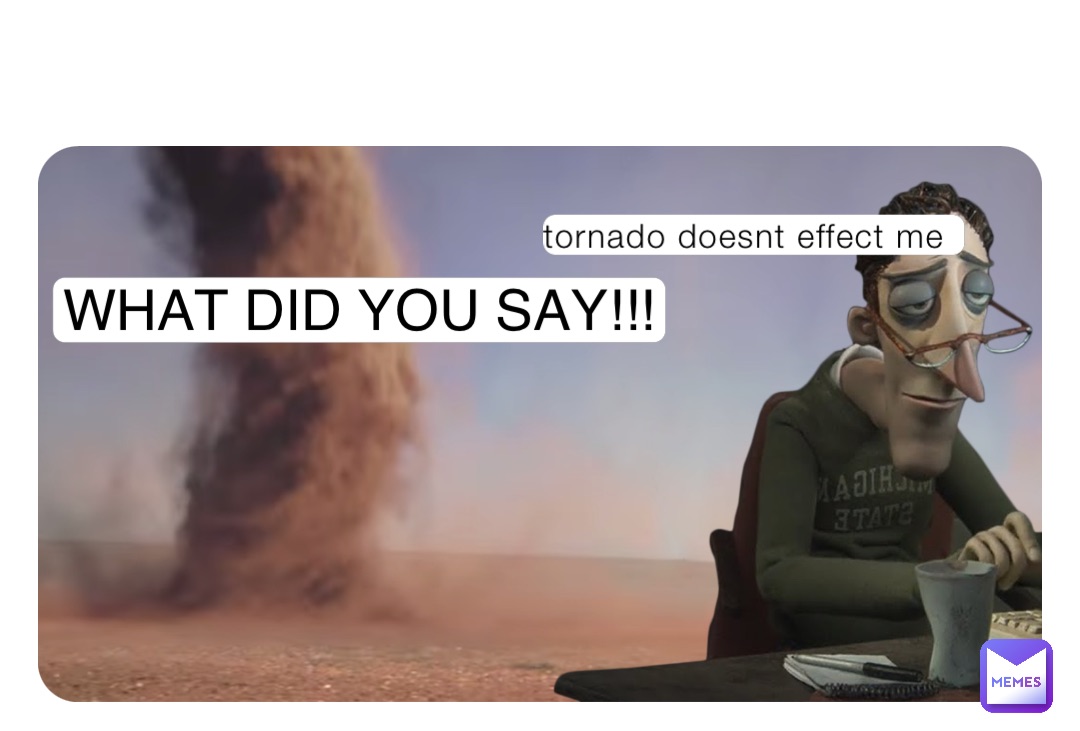 tornado doesnt effect me WHAT DID YOU SAY!!!