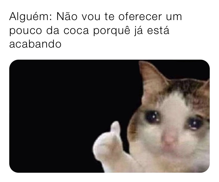 Alguém: Não vou te oferecer um pouco da coca porquê já está acabando 