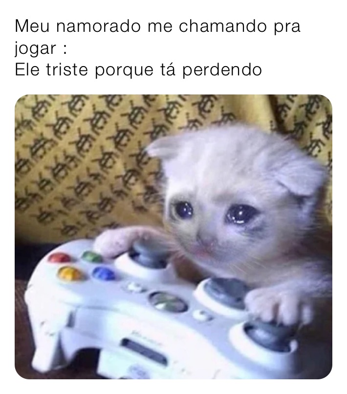 Meu namorado me chamando pra jogar :                                              Ele triste porque tá perdendo 