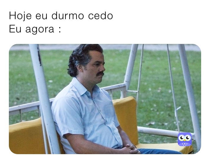 Hoje eu durmo cedo                         Eu agora :