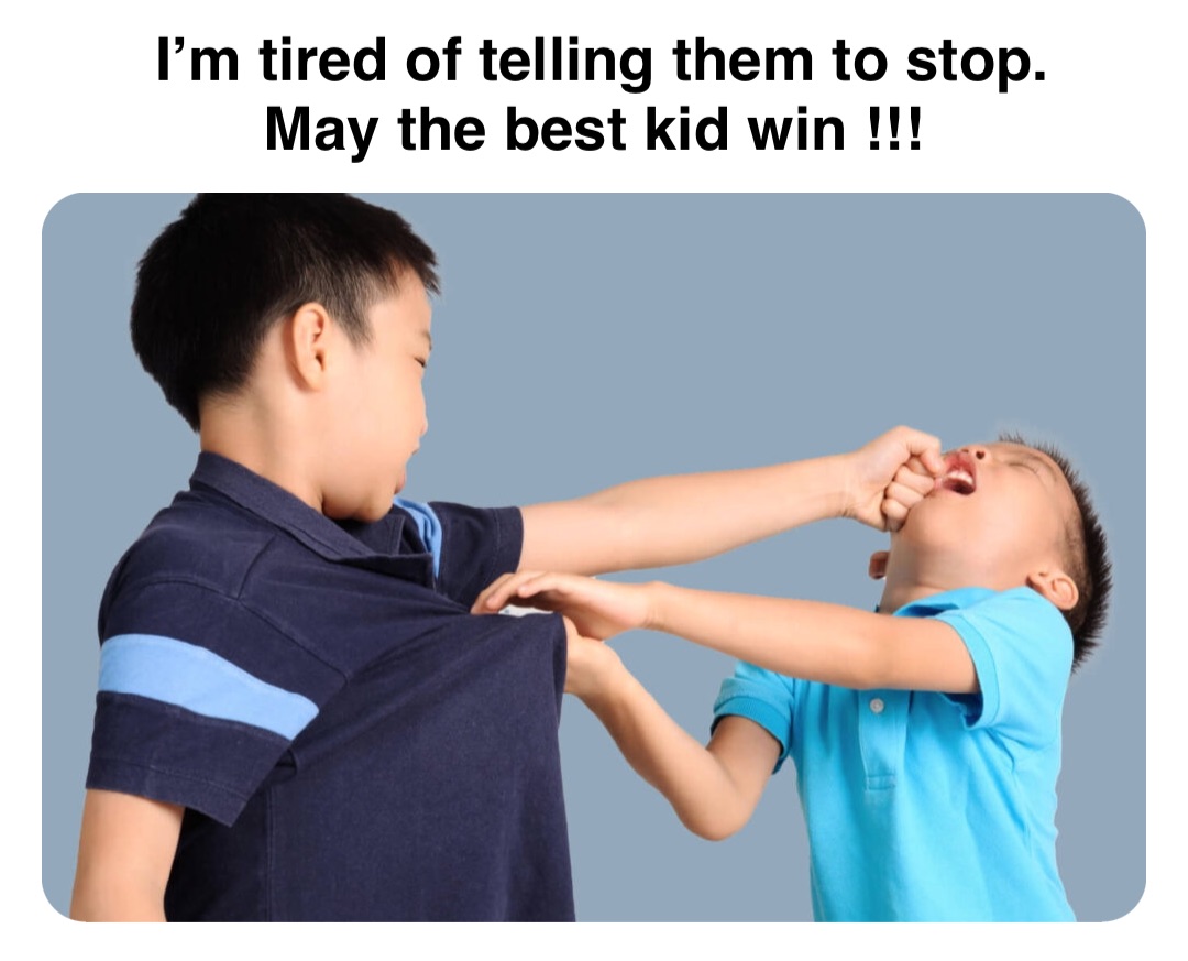 Double tap to edit I’m tired of telling them to stop. 
May the best kid win !!!