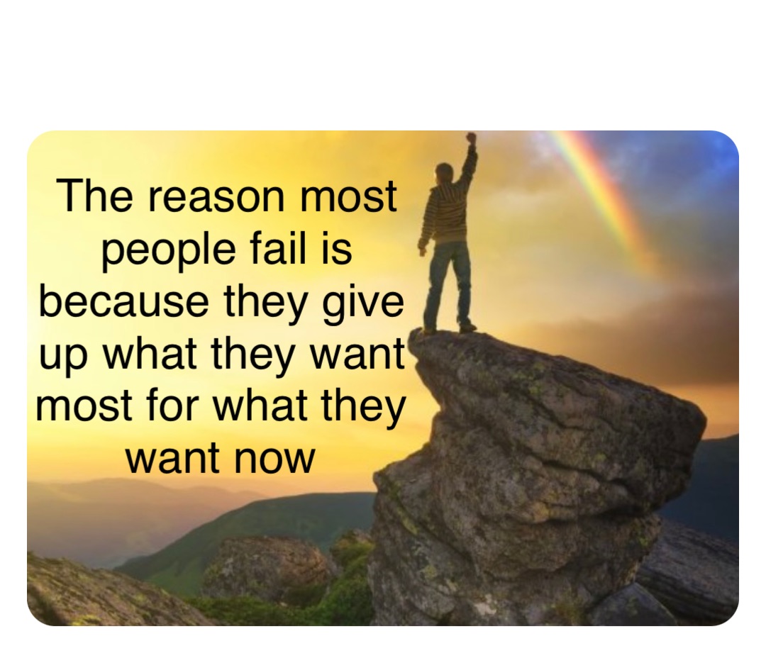 Double tap to edit The reason most people fail is because they give up what they want most for what they want now