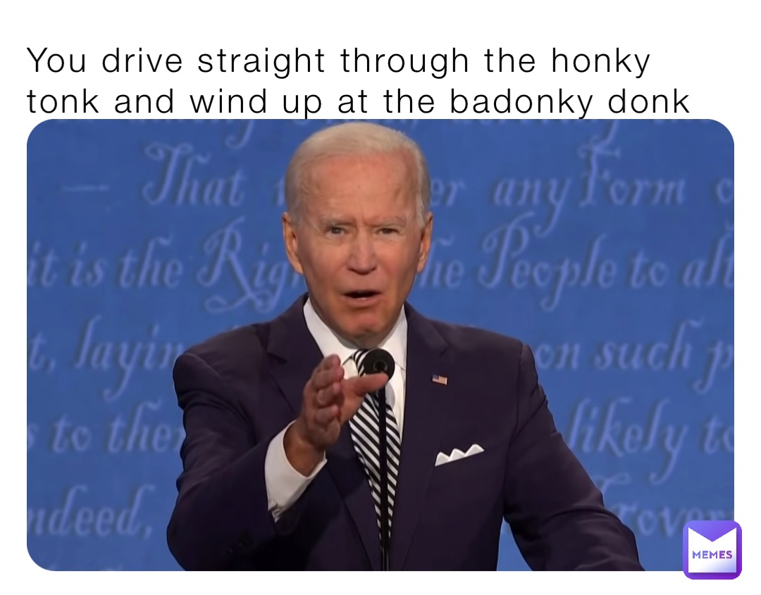 You drive straight through the honky tonk and wind up at the badonky donk