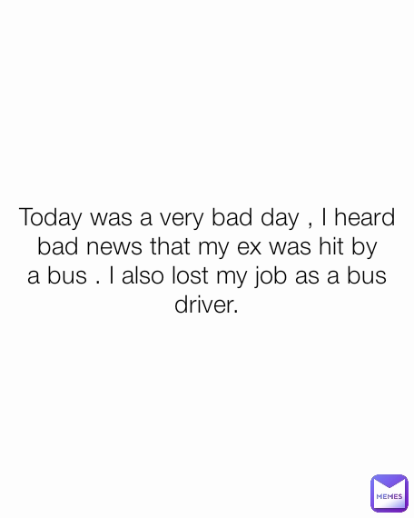 Today was a very bad day , I heard bad news that my ex was hit by a bus . I also lost my job as a bus driver.