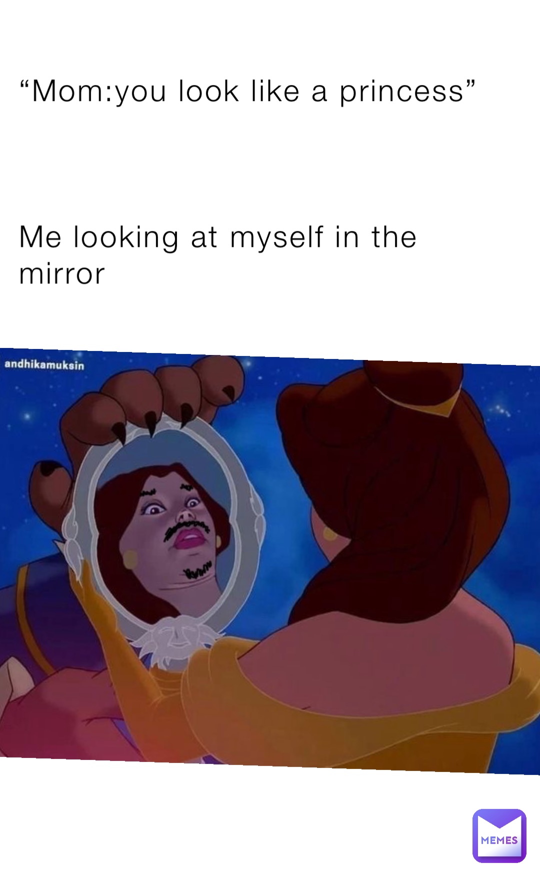 “Mom:you look like a princess”



Me looking at myself in the mirror