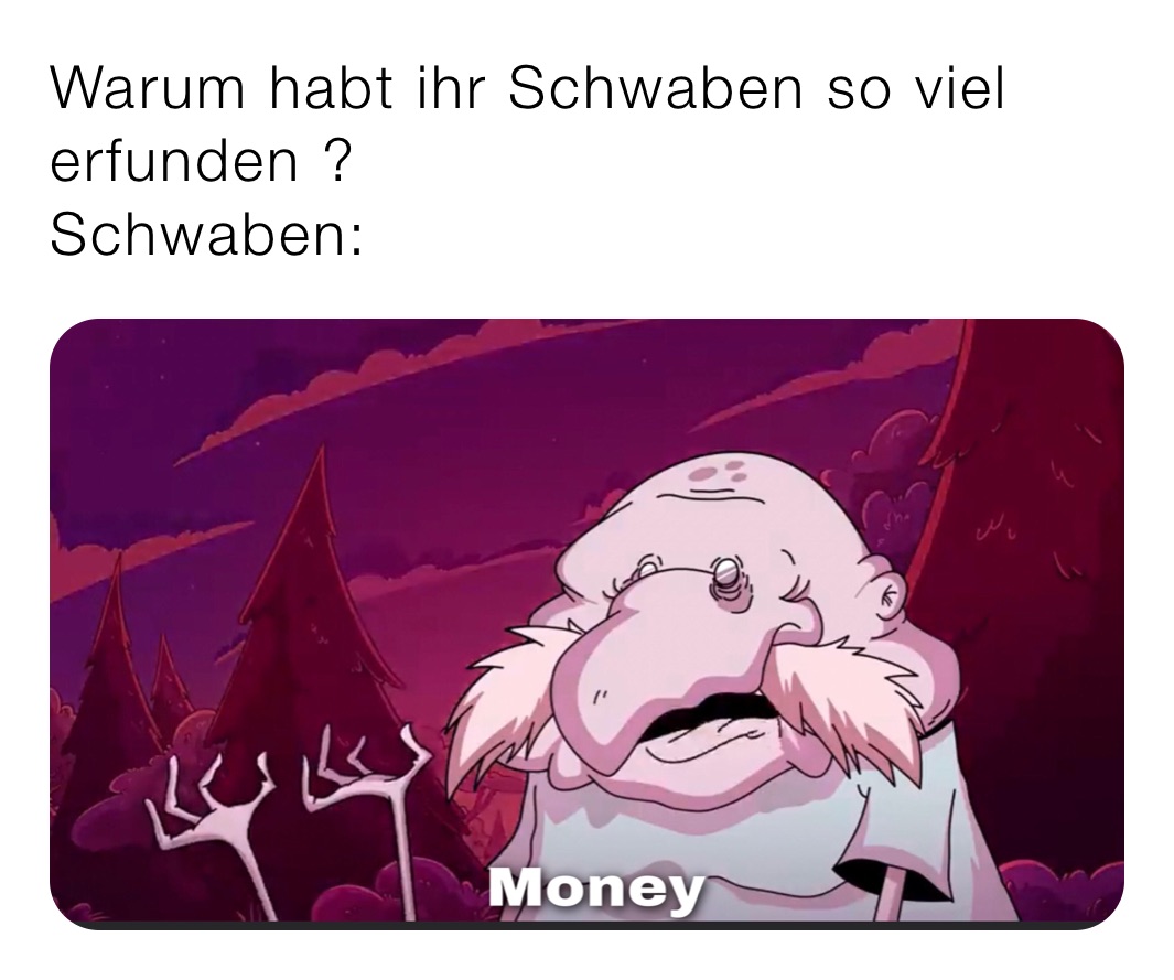 Warum habt ihr Schwaben so viel erfunden ? 
Schwaben: