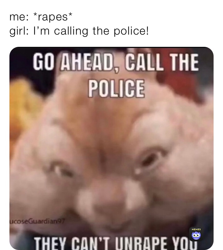 me: *rapes*
girl: I’m calling the police!