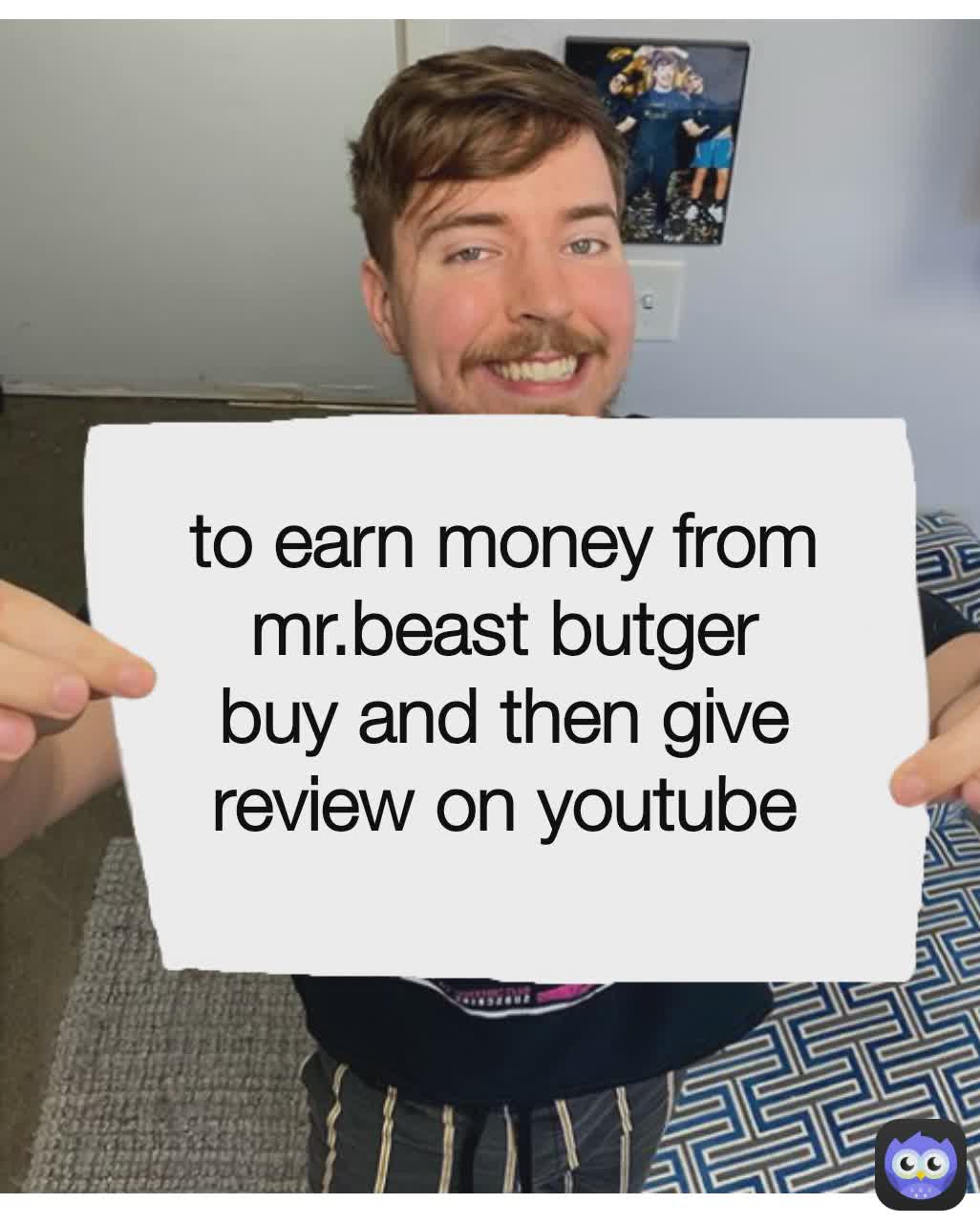 To earn money from Mr.Beasylt burger buy it and then give it's review on youtube to earn money from mr.beast butger buy and then give review on youtube