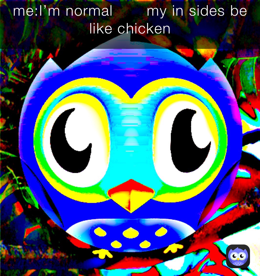 me:I’m normal       my in sides be like chicken 