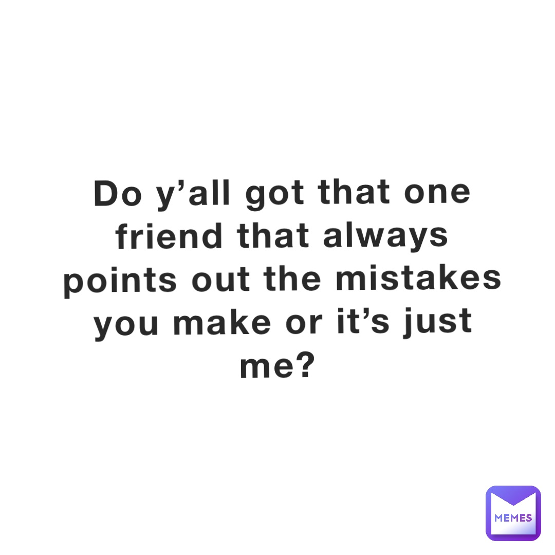 Do y’all got that one friend that always points out the mistakes you make or it’s just me?