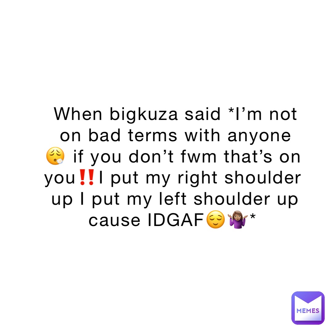 When bigkuza said *I’m not on bad terms with anyone 😮‍💨 if you don’t fwm that’s on you‼️I put my right shoulder up I put my left shoulder up cause IDGAF😌🤷🏽‍♀️*