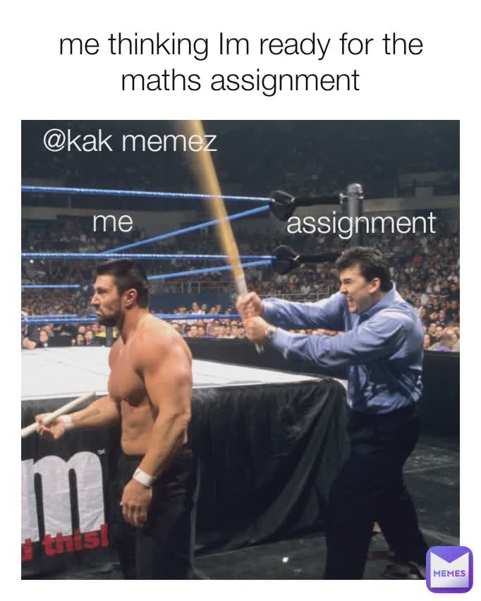 me thinking Im ready for the maths assignment me  assignment @kak memez