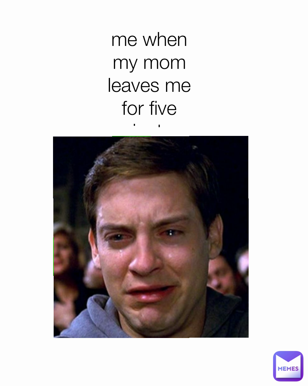 Type Text me when my mom leaves me for five minutes
