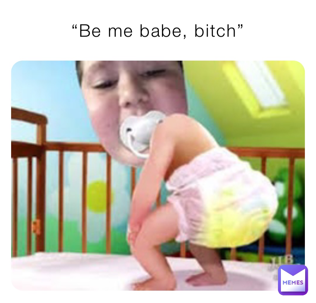“Be me babe, bitch”