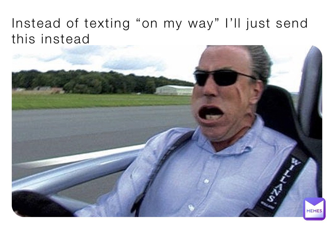 Instead of texting “on my way” I’ll just send this instead