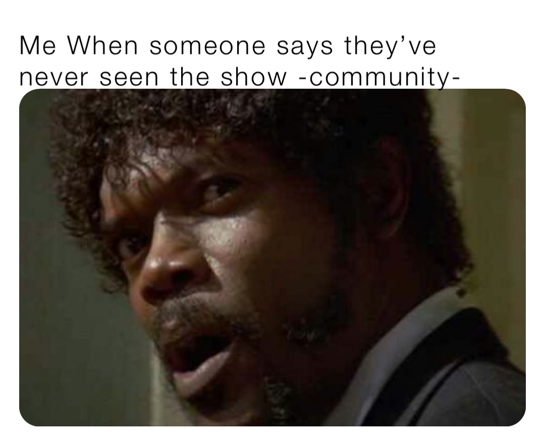 Me When someone says they’ve never seen the show -community-