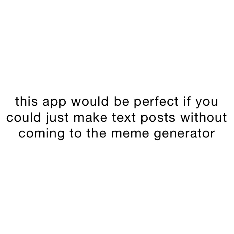 this app would be perfect if you could just make text posts without coming to the meme generator 