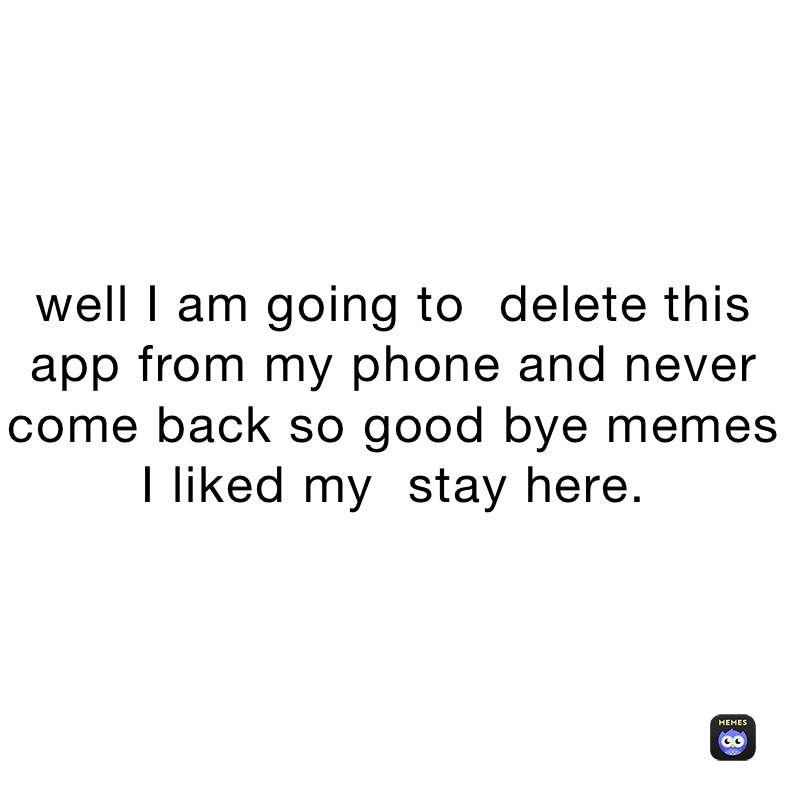 well I am going to ￼ delete this app from my phone and never come back so good bye memes I liked my ￼ stay here.