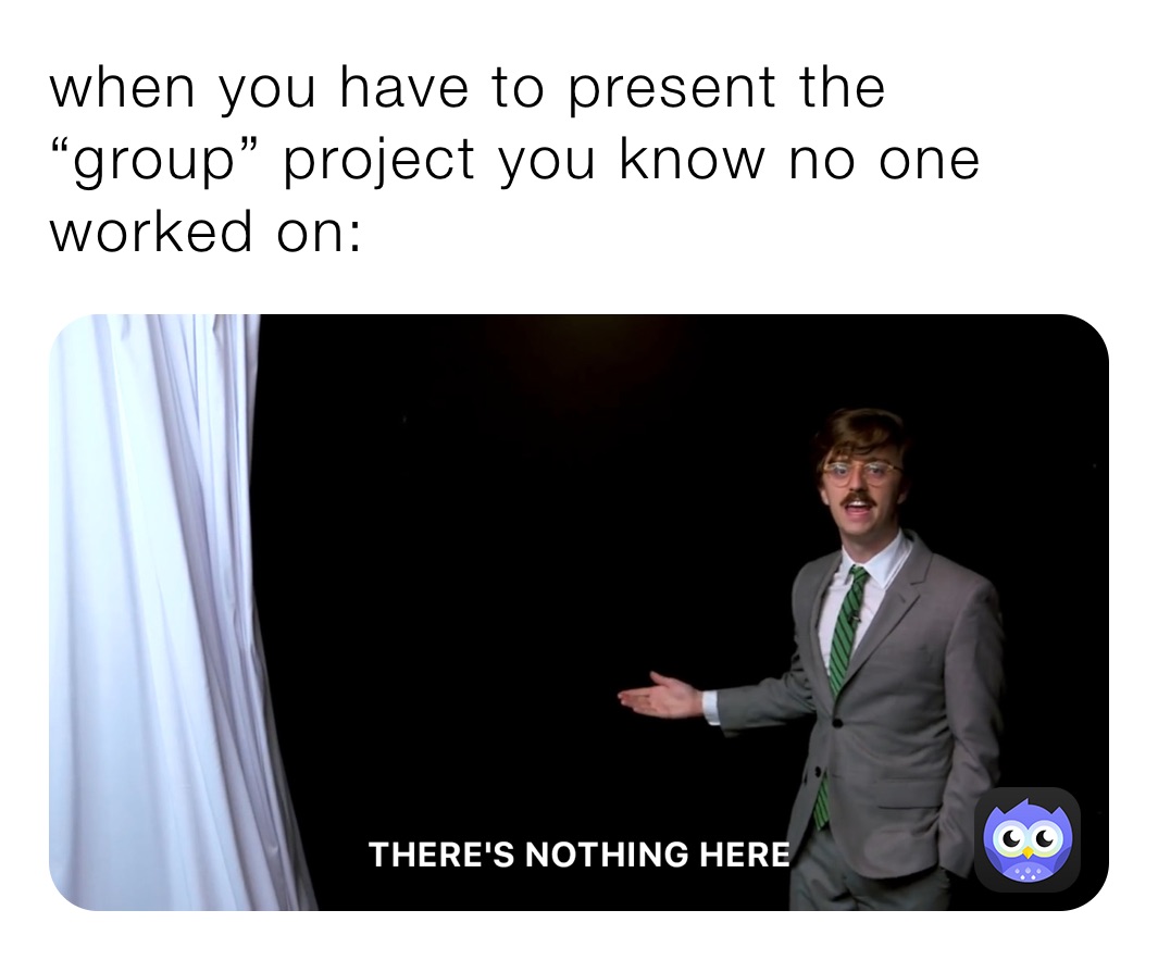 when you have to present the “group” project you know no one worked on: