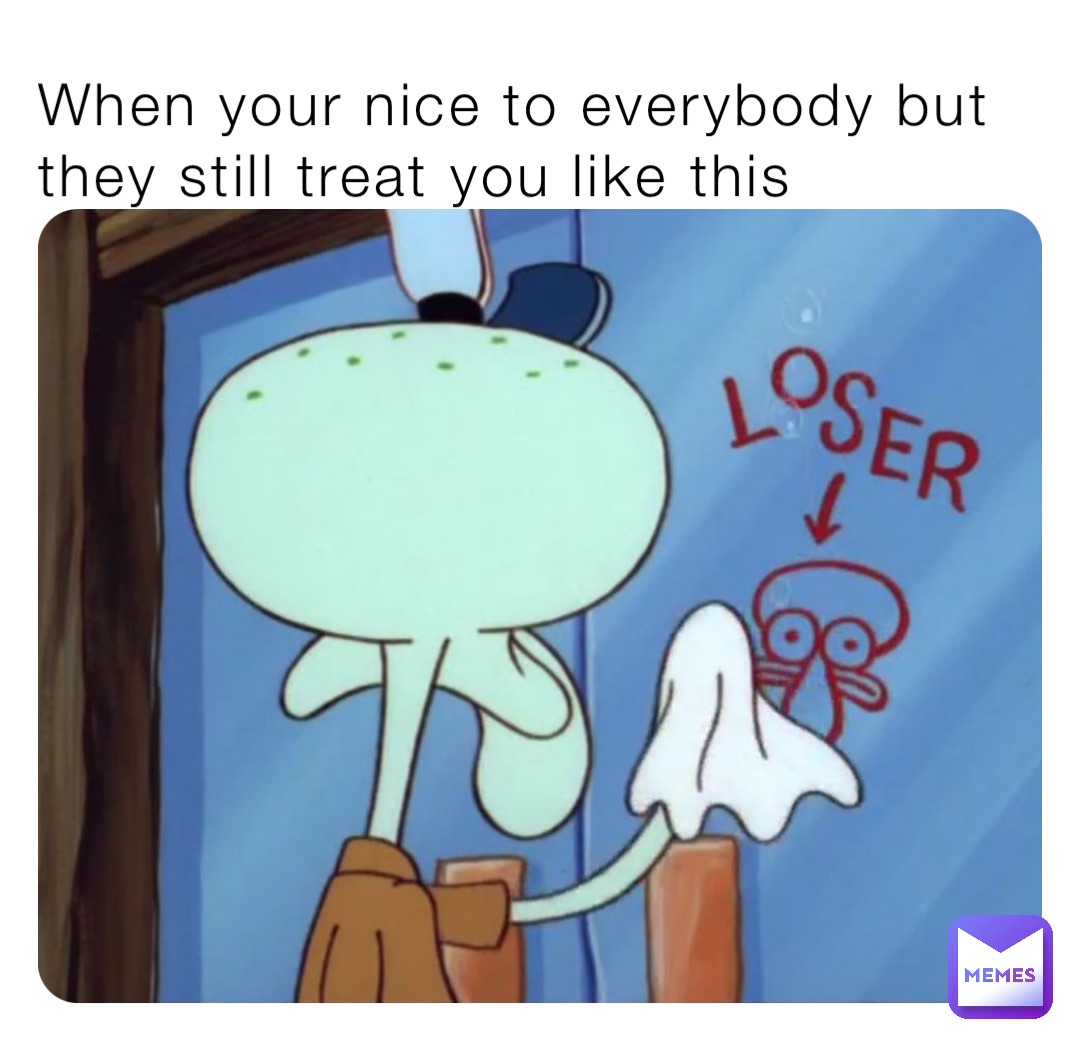 When your nice to everybody but they still treat you like this | @Mr ...