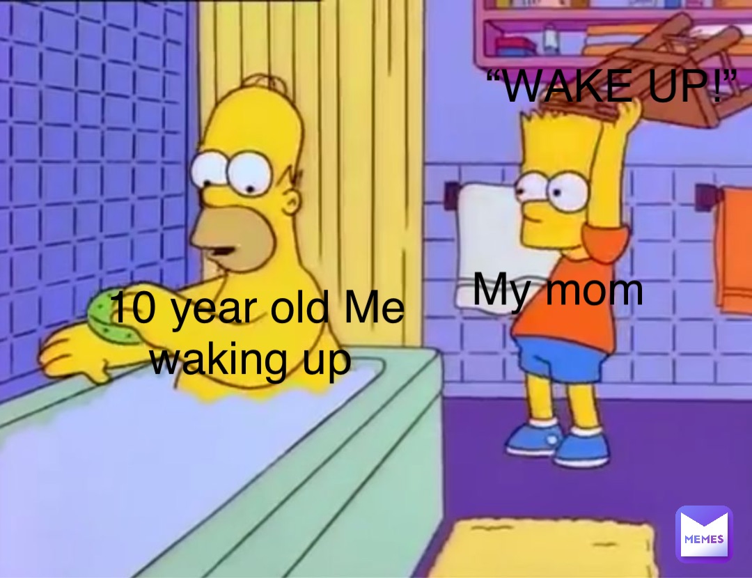 10 year old Me waking up My mom “WAKE UP!”