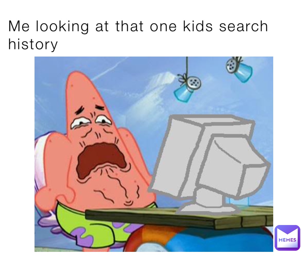 Me looking at that one kids search history