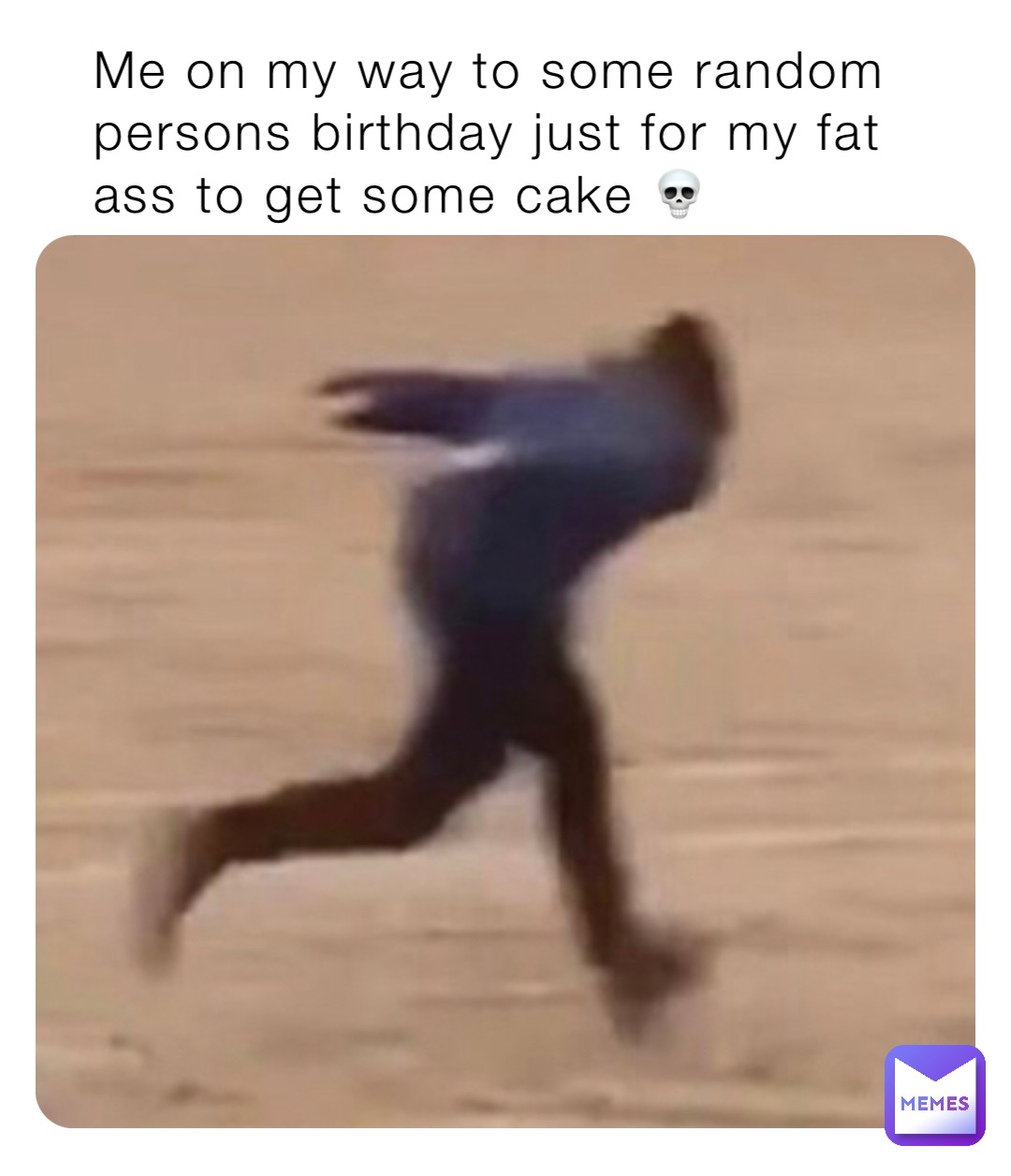 Me on my way to some random persons birthday just for my fat ass to get some cake 💀