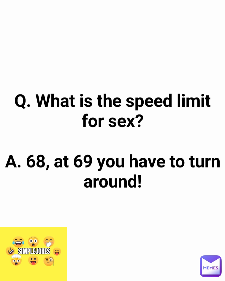 Q. What is the speed limit for sex?

A. 68, at 69 you have to turn around!