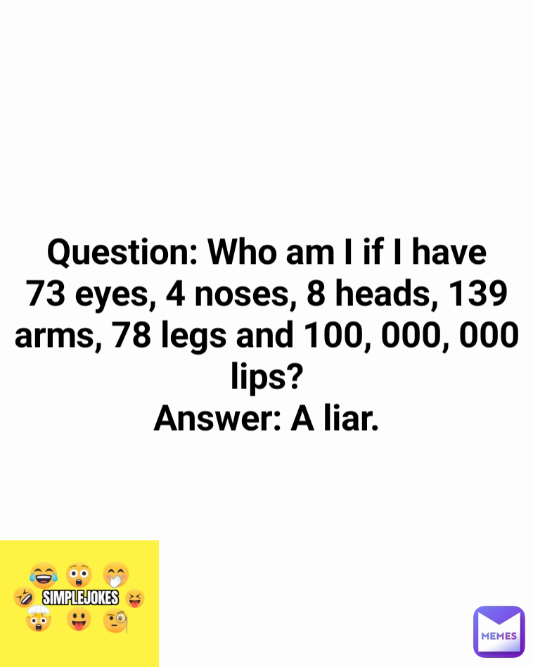 Question: Who am I if I have 73 eyes, 4 noses, 8 heads, 139 arms, 78 legs and 100, 000, 000 lips?
Answer: A liar.