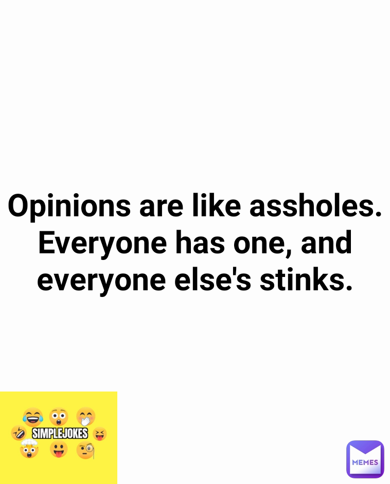 Opinions are like assholes. Everyone has one, and everyone else's stinks.