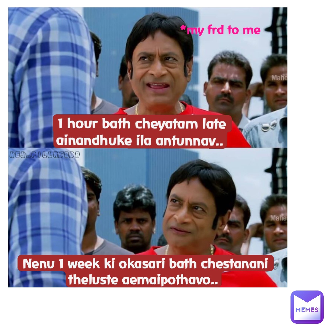 1 hour bath cheyatam late ainandhuke ila antunnav.. Nenu 1 week ki okasari bath chestanani theluste aemaipothavo.. *my frd to me