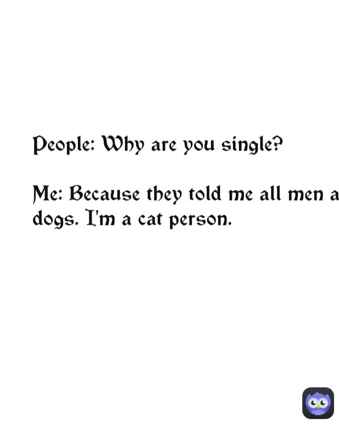 People: Why are you single?

Me: Because they told me all men are dogs. I'm a cat person.