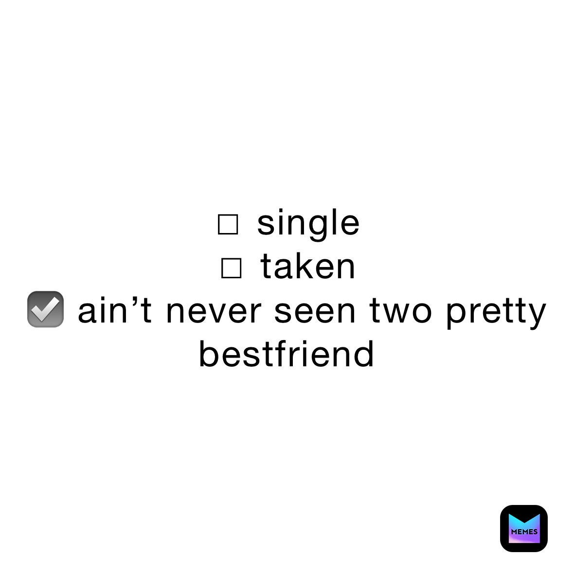 ☐ single
☐ taken  
☑ ain’t never seen two pretty bestfriend    