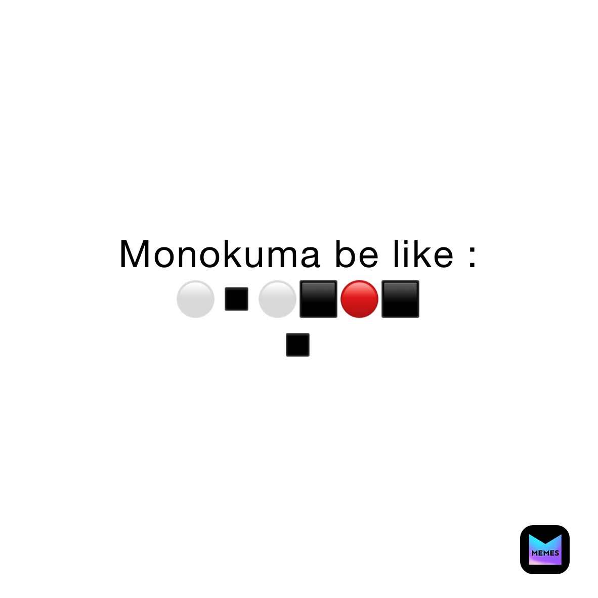 Monokuma be like :
⚪️◾️⚪️⬛️🔴⬛️
◾️