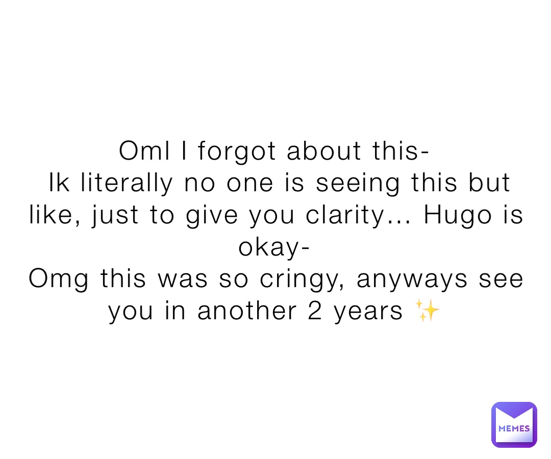 Oml I forgot about this-
Ik literally no one is seeing this but like, just to give you clarity… Hugo is okay-
Omg this was so cringy, anyways see you in another 2 years ✨