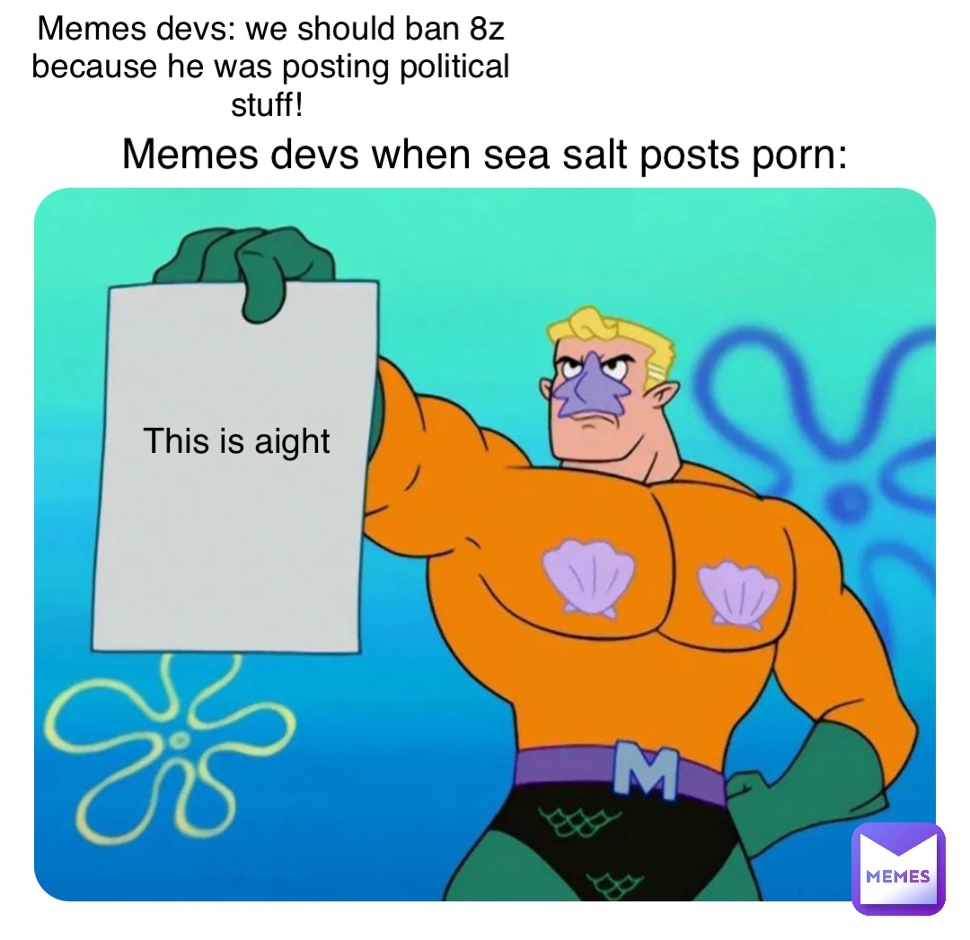 Memes devs: we should ban 8z because he was posting political stuff! Memes devs when sea salt posts porn: This is aight