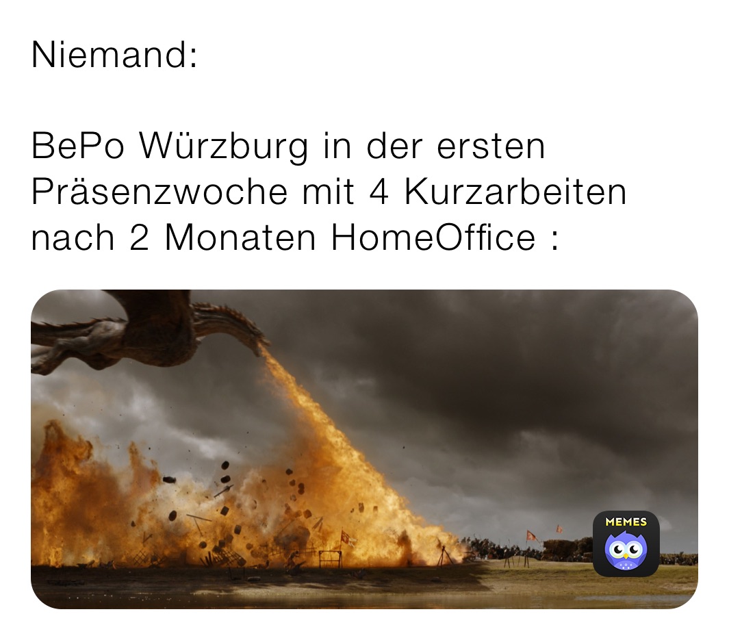 Niemand:

BePo Würzburg in der ersten Präsenzwoche mit 4 Kurzarbeiten nach 2 Monaten HomeOffice :