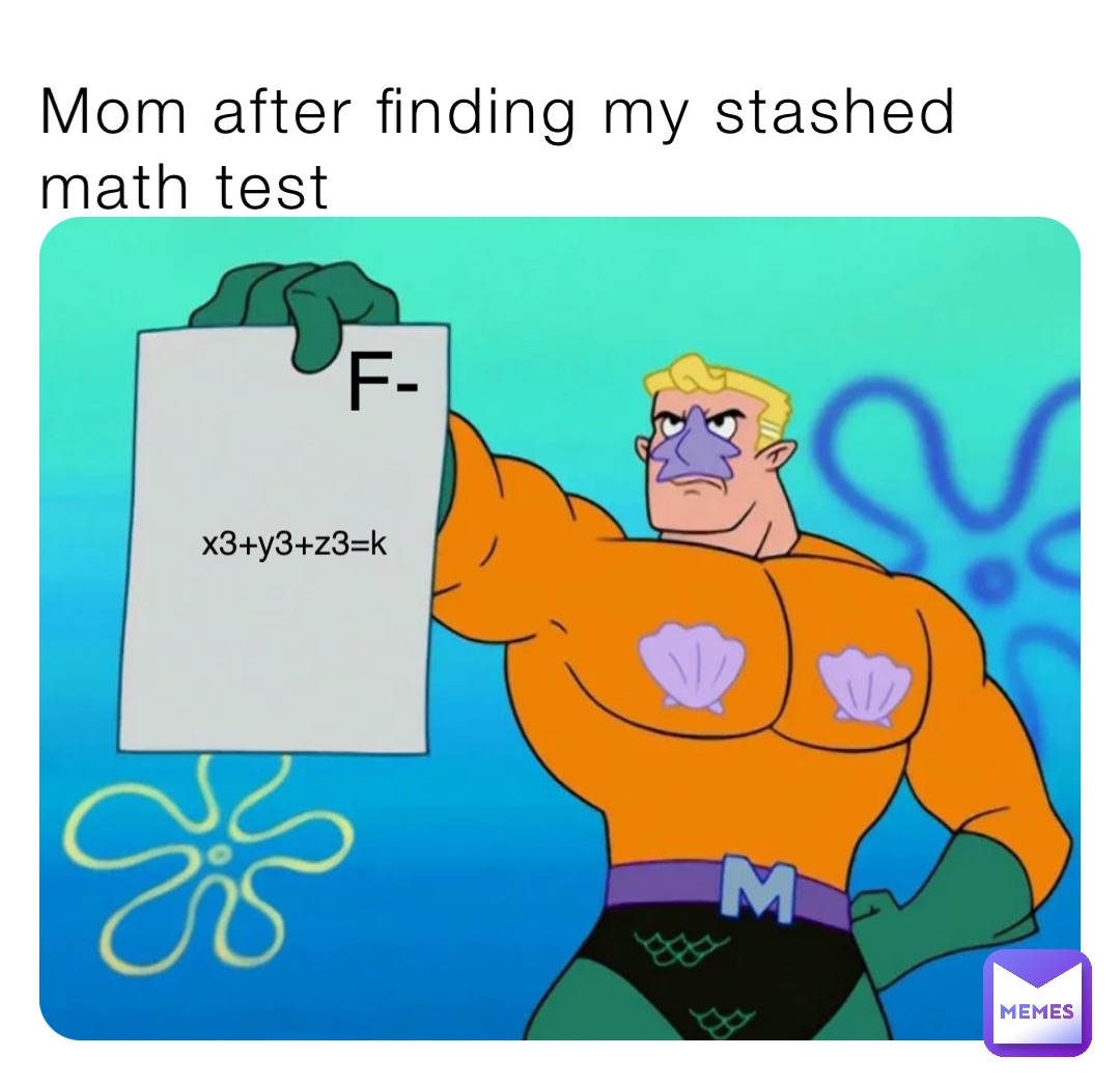 Mom after finding my stashed math test