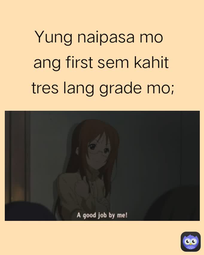 Yung naipasa mo 
ang first sem kahit
 tres lang grade mo;
