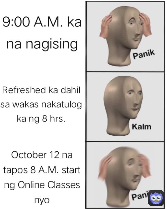 October 12 na tapos 8 A.M. start ng Online Classes nyo
 9:00 A.M. ka na nagising
 Refreshed ka dahil sa wakas nakatulog ka ng 8 hrs.
