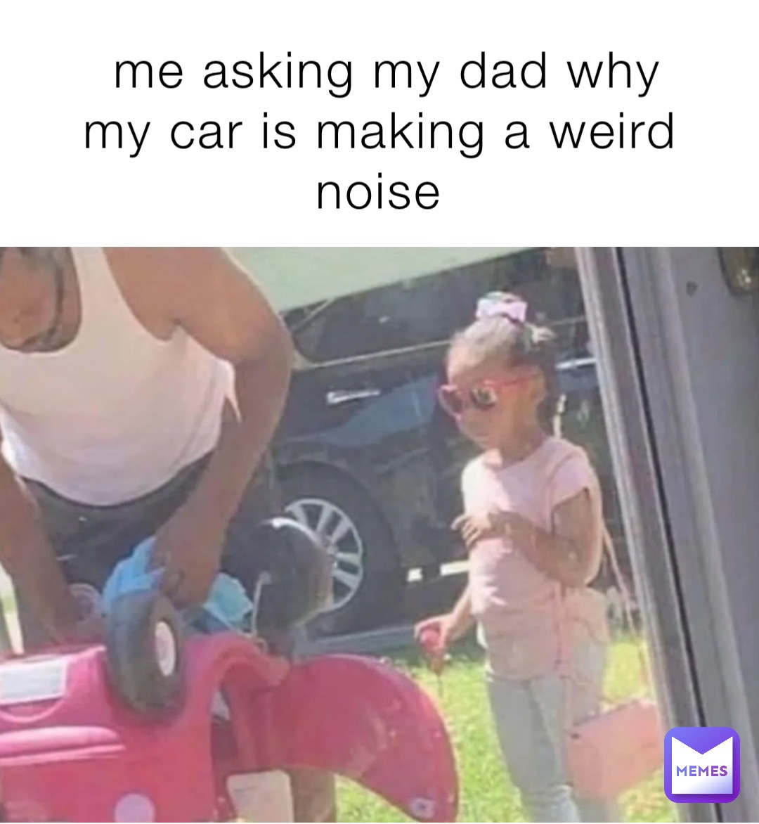me asking my dad why my car is making a weird noise