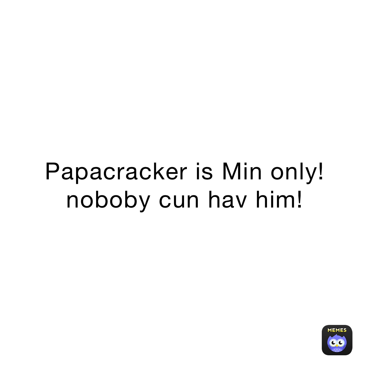 Papacracker is Min only! noboby cun hav him!