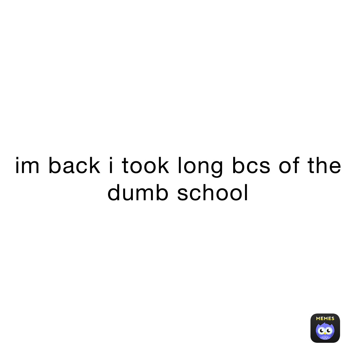 im back i took long bcs of the dumb school