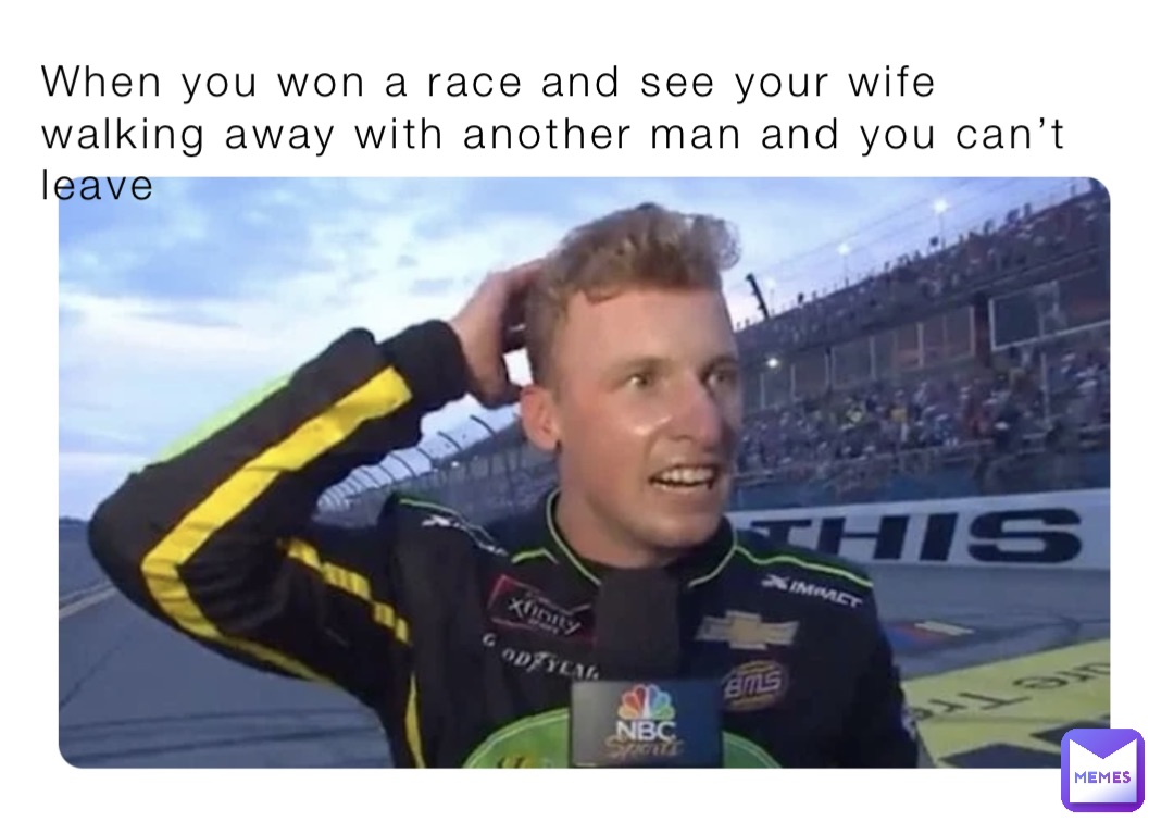 When you won a race and see your wife walking away with another man and you can’t leave