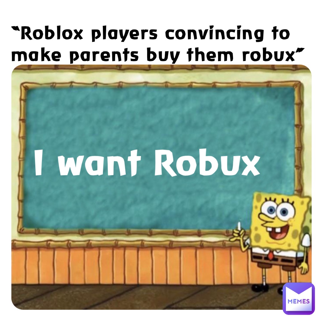 “Roblox players convincing to make parents buy them robux” I want Robux