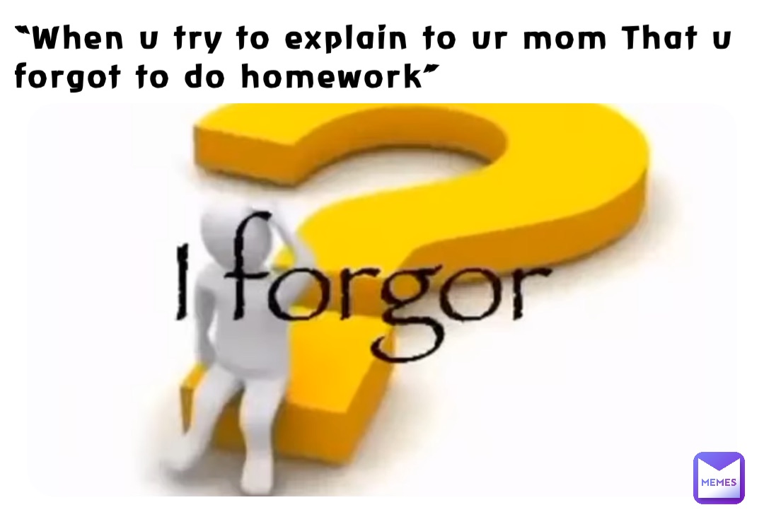 “When u try to explain to ur mom That u forgot to do homework”
