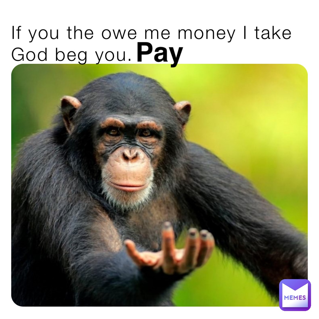 If you the owe me money I take God beg you. Pay