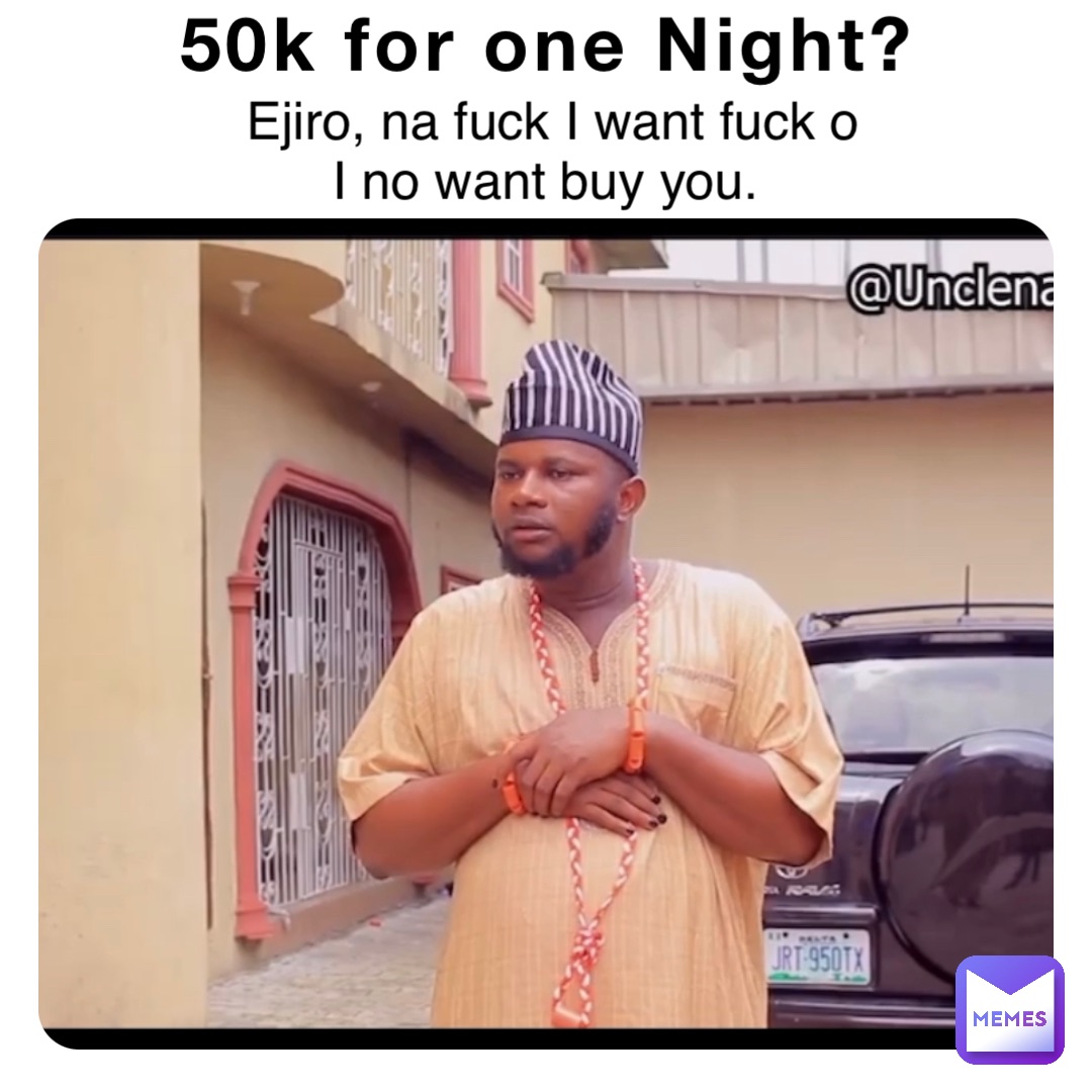 50k for one Night? Ejiro, na fuck I want fuck o 
I no want buy you.