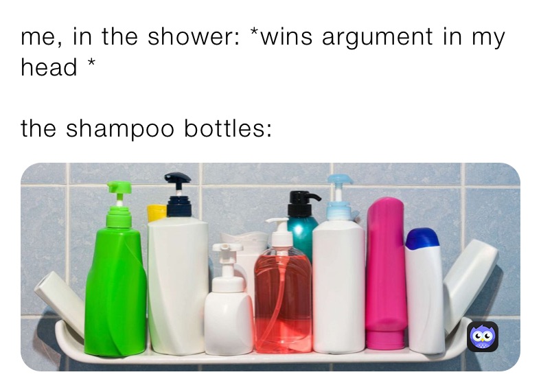 me, in the shower: *wins argument in my head *

the shampoo bottles:
