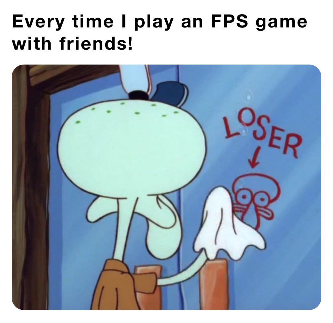 Every time I play an FPS game with friends!